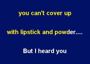 you can't cover up

with lipstick and powder....

But I heard you