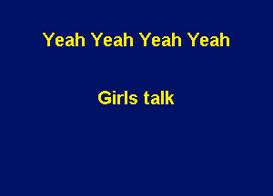 Yeah Yeah Yeah Yeah

Girls talk