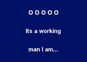 OOOOO

Its a working

man I am...