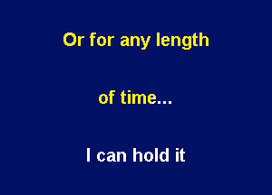 Or for any length

of time...

I can hold it