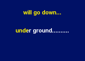 will go down...

under ground ..........