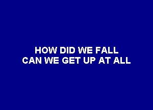 HOW DID WE FALL

CAN WE GET UP AT ALL