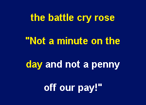 the battle cry rose

Not a minute on the

day and not a penny

off our pay!