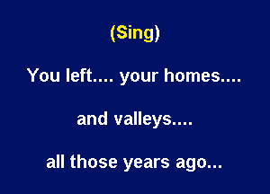 (Sing)
You left.... your homes....

and valleys....

all those years ago...