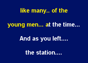 like many.. of the

young men... at the time...

And as you left...

the station...