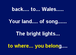 back.... to... Wales .....
Your land.... of song ......

The bright lights...

to where... you belong....