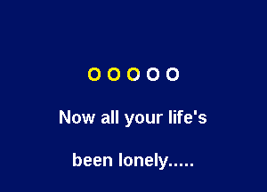 00000

Now all your life's

been lonely .....