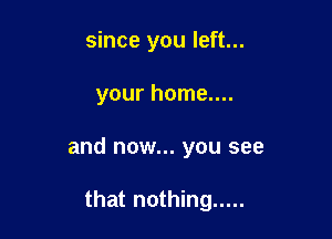 since you left...

your home....

and now... you see

that nothing .....