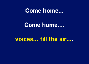 Come home...

Come home....

voices... fill the air....