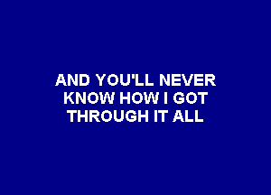 AND YOU'LL NEVER

KNOW HOW I GOT
THROUGH IT ALL