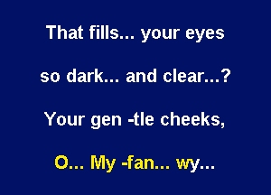 That fills... your eyes
so dark... and clear...?

Your gen -tle cheeks,

0... My -fan... wy...