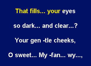 That fills... your eyes
so dark... and clear...?

Your gen -tle cheeks,

0 sweet... My -fan... wy...,