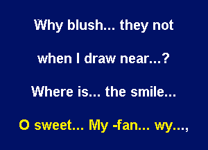 Why blush... they not
when I draw near...?

Where is... the smile...

0 sweet... My -fan... wy...,