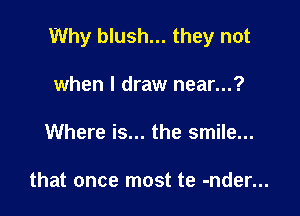 Why blush... they not

when I draw near...?
Where is... the smile...

that once most te -nder...