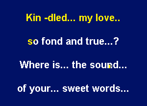 Kin -dled... my love..

so fond and true...?
Where is... the sound...

of your... sweet words...