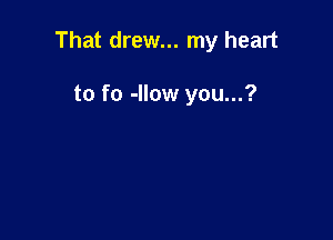 That drew... my heart

to fo -Ilow you...?