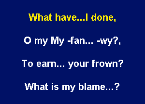 What have...l done,

0 my My -fan... -wy?,

To earn... your frown?

What is my blame...?