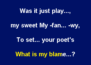 Was it just play...,

my sweet My -fan... -wy,

To set... your poet's

What is my blame...?