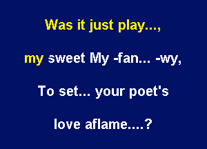 Was it just play...,

my sweet My -fan... -wy,

To set... your poet's

love aflame....?