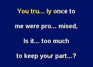 You tru... ly once to
me were pro... mised,

Is it... too much

to keep your part...?