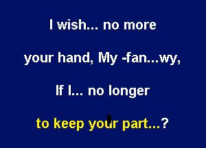 I wish... no more
your hand, My -fan...wy,

If I... no longer

to keep your part...?