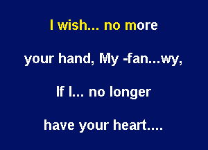 I wish... no more

your hand, My -fan...wy,

If I... no longer

have your heart...