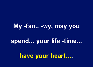 My -fan.. -wy, may you

spend... your life -time...

have your heart...