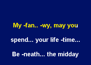 My -fan.. -wy, may you

spend... your life -time...

Be -neath... the midday