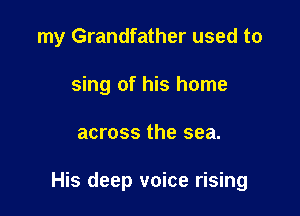 my Grandfather used to
sing of his home

across the sea.

His deep voice rising