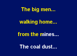 The big men...

walking home...

from the mines...

The coal dust...