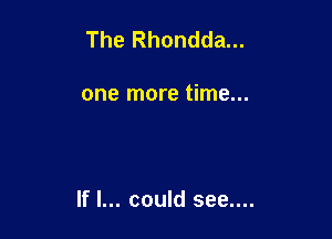 The Rhondda...

one more time...

If I... could see....