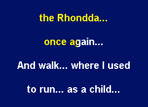 the Rhondda...

once again...

And walk... where I used

to run... as a child...