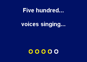 Five hundred...

voices singing...