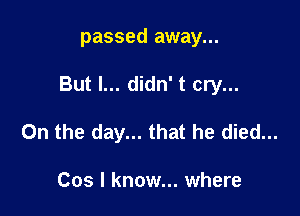 passed away...

But I... didn' t cry...

0n the day... that he died...

Cos I know... where