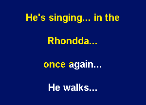 He's singing... in the

Rhondda...
once again...

He walks...