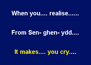When you.... realise ......

From Sen- ghen- ydd....

It makes.... you cry....