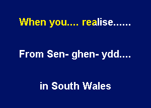 When you.... realise ......

From Sen- ghen- ydd....

in South Wales