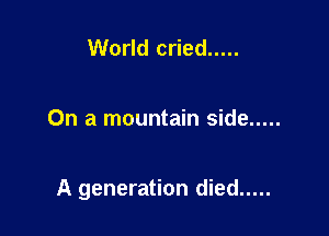 World cried .....

On a mountain side .....

A generation died .....