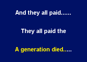 And they all paid ......

They all paid the

A generation died .....