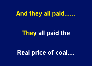 And they all paid ......

They all paid the

Real price of coal....