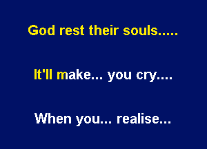 God rest their souls .....

It'll make... you cry....

When you... realise...