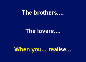The brothers....

The lovers....

When you... realise...