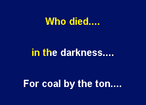 Who died....

in the darkness....

For coal by the ton....