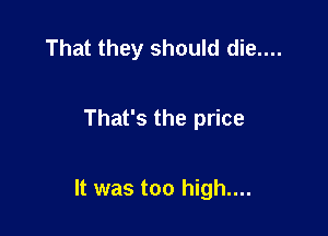 That they should die....

That's the price

It was too high....
