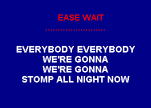 EVERYBODY EVERYBODY
WE'RE GONNA
WE'RE GONNA

STOMP ALL NIGHT NOW