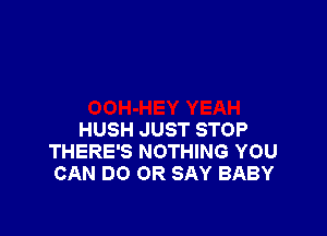 HUSH JUST STOP
THERE'S NOTHING YOU
CAN DO OR SAY BABY