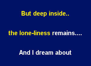 But deep inside..

the lone-liness remains....

And I dream about