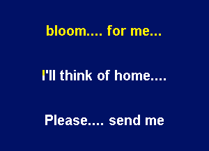 bloom... for me...

I'll think of home....

Please.... send me