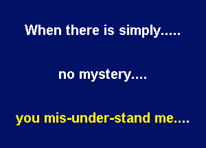 When there is simply .....

no mystery....

you mis-under-stand me....
