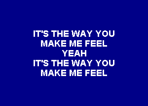 IT'S THE WAY YOU
MAKE ME FEEL

YEAH
IT'S THE WAY YOU
MAKE ME FEEL